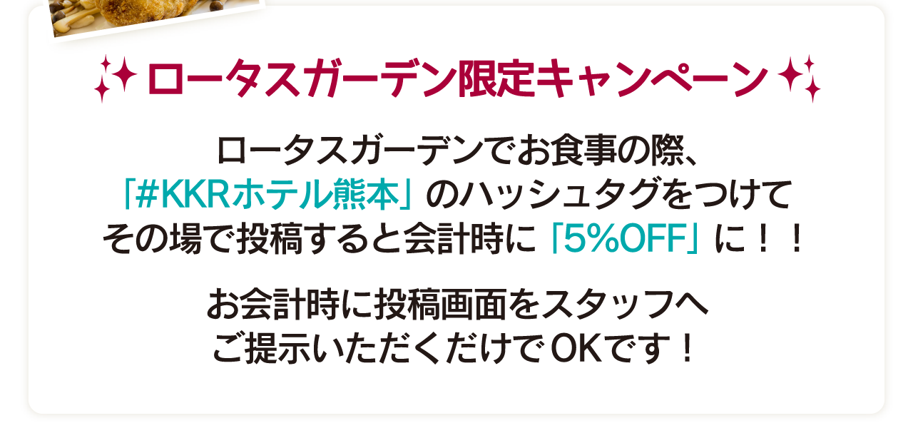 ロータスガーデンでお食事の際、「#KKRホテル熊本」のハッシュタグをつけてその場で投稿すると会計時に5%OFFに！
